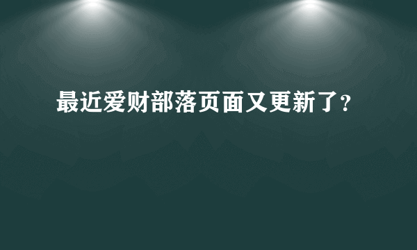 最近爱财部落页面又更新了？