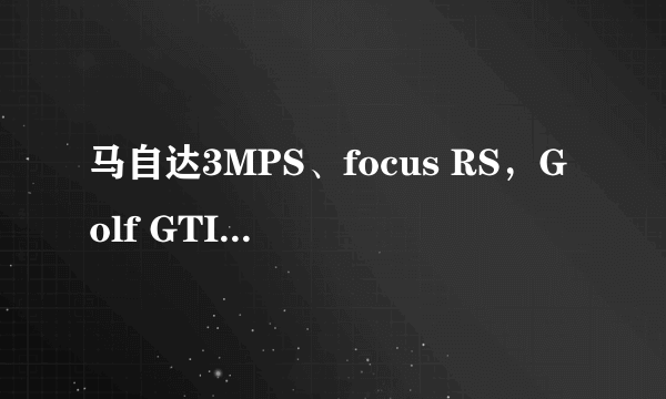 马自达3MPS、focus RS，Golf GTI哪个好？