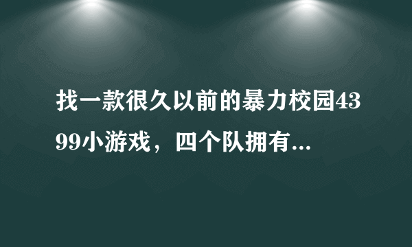 找一款很久以前的暴力校园4399小游戏，四个队拥有不同的能力分布在一个四边形的地图上决斗可以占领土地