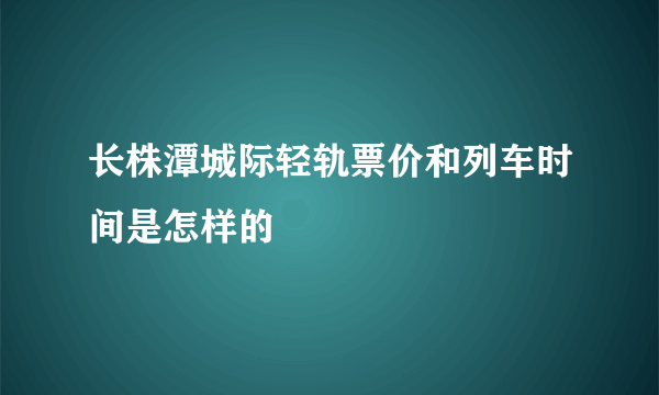 长株潭城际轻轨票价和列车时间是怎样的