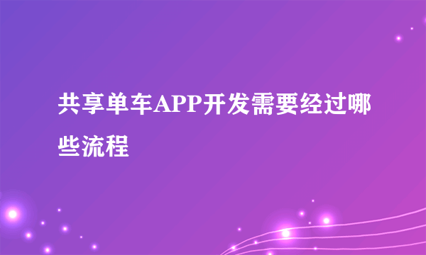 共享单车APP开发需要经过哪些流程