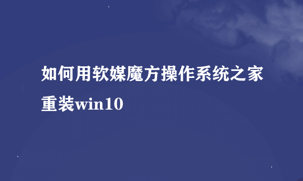 如何用软媒魔方操作系统之家重装win10