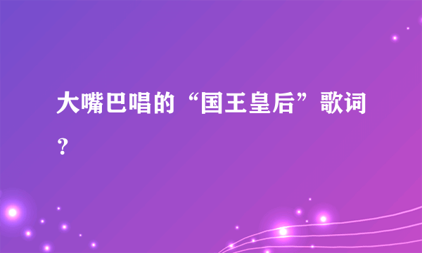 大嘴巴唱的“国王皇后”歌词？