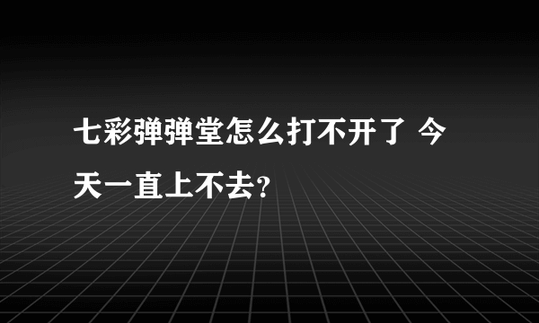 七彩弹弹堂怎么打不开了 今天一直上不去？