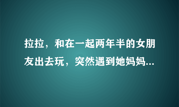 拉拉，和在一起两年半的女朋友出去玩，突然遇到她妈妈，然后就被出柜了，该怎么办？