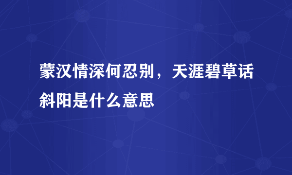 蒙汉情深何忍别，天涯碧草话斜阳是什么意思