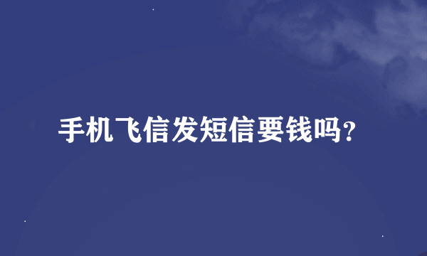 手机飞信发短信要钱吗？