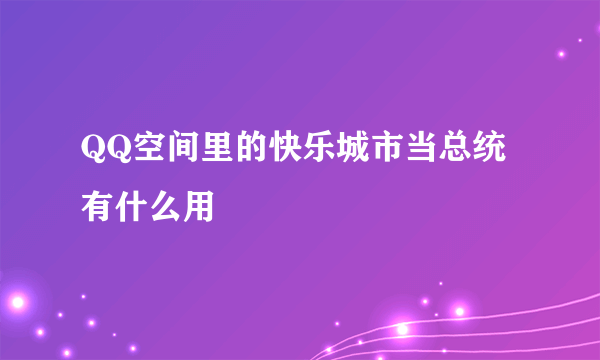 QQ空间里的快乐城市当总统有什么用