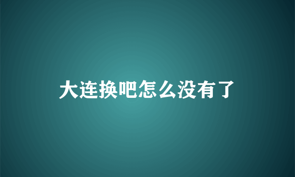 大连换吧怎么没有了