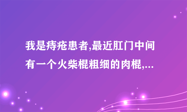 我是痔疮患者,最近肛门中间有一个火柴棍粗细的肉棍,请问是怎么回事