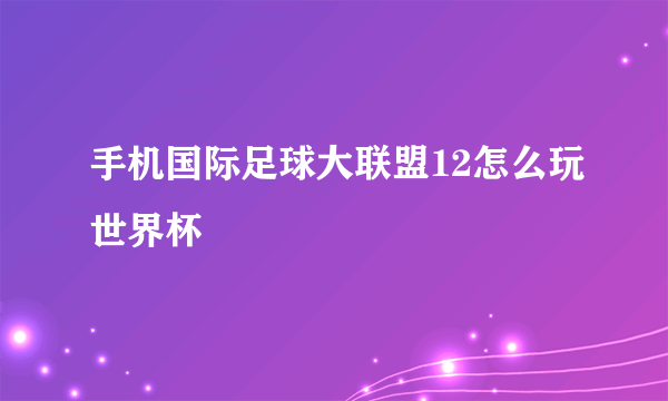 手机国际足球大联盟12怎么玩世界杯