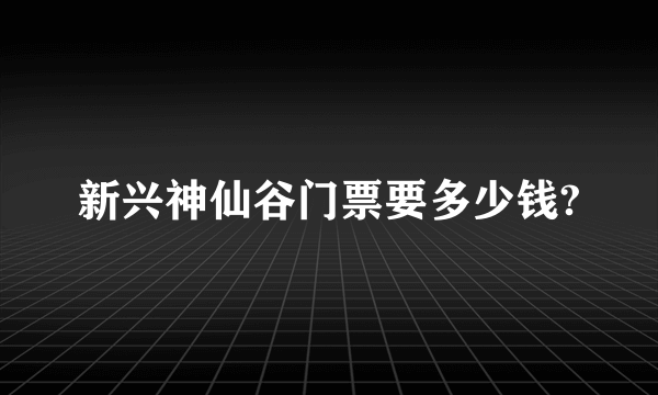 新兴神仙谷门票要多少钱?