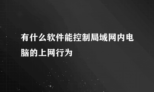 有什么软件能控制局域网内电脑的上网行为