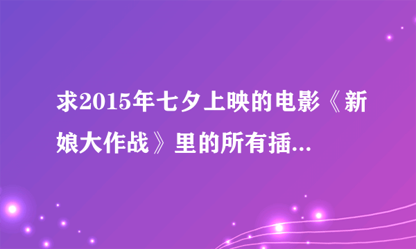 求2015年七夕上映的电影《新娘大作战》里的所有插曲!谢谢！