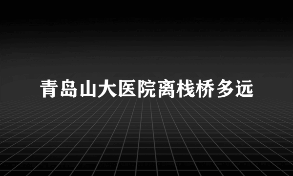 青岛山大医院离栈桥多远