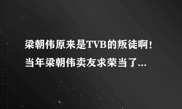 梁朝伟原来是TVB的叛徒啊！当年梁朝伟卖友求荣当了二五仔，背叛了五虎将！结果到今天只有刘德华一个人