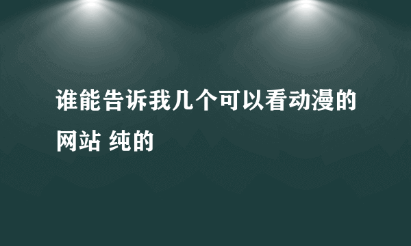 谁能告诉我几个可以看动漫的网站 纯的