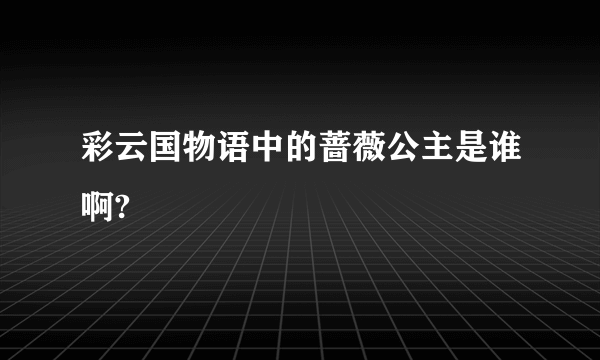 彩云国物语中的蔷薇公主是谁啊?