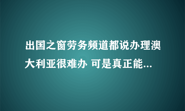 出国之窗劳务频道都说办理澳大利亚很难办 可是真正能去上的 都是什么签证啊 现在有劳务签证吗？