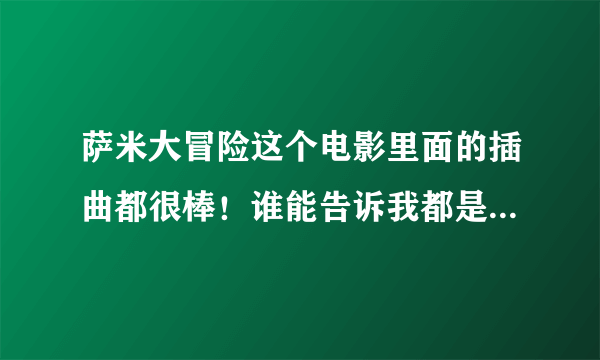 萨米大冒险这个电影里面的插曲都很棒！谁能告诉我都是什么名？