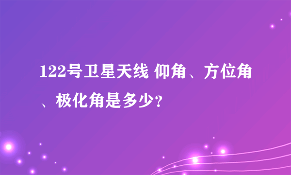 122号卫星天线 仰角、方位角、极化角是多少？