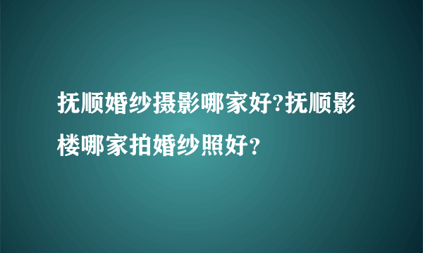 抚顺婚纱摄影哪家好?抚顺影楼哪家拍婚纱照好？