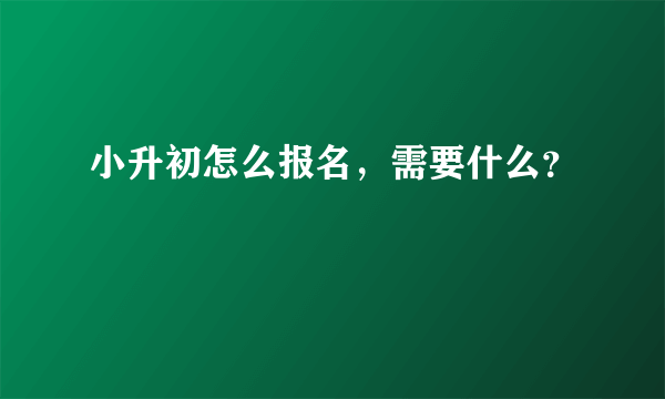 小升初怎么报名，需要什么？