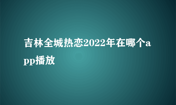 吉林全城热恋2022年在哪个app播放