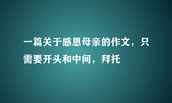 一篇关于感恩母亲的作文，只需要开头和中间，拜托