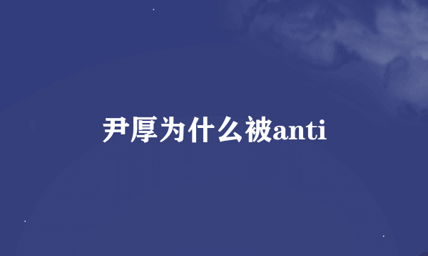 尹厚为什么被anti