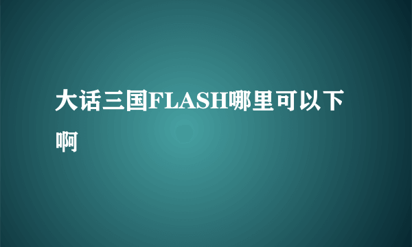 大话三国FLASH哪里可以下啊