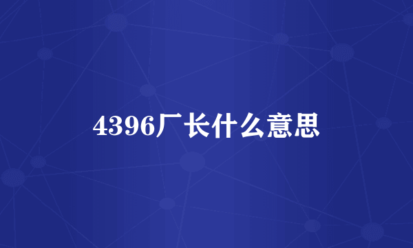 4396厂长什么意思