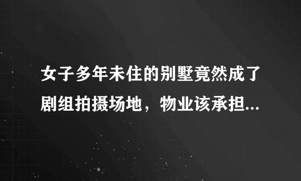 女子多年未住的别墅竟然成了剧组拍摄场地，物业该承担责任吗？