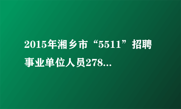 2015年湘乡市“5511”招聘事业单位人员278人公告?