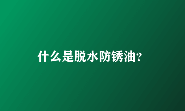 什么是脱水防锈油？