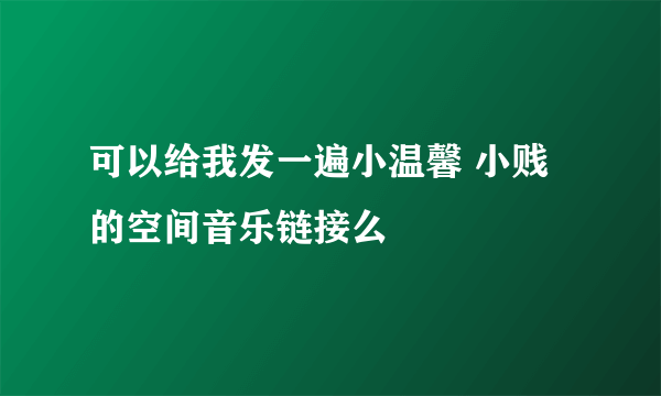 可以给我发一遍小温馨 小贱的空间音乐链接么