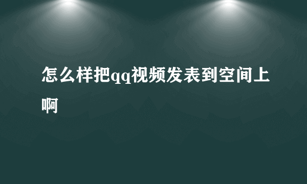 怎么样把qq视频发表到空间上啊