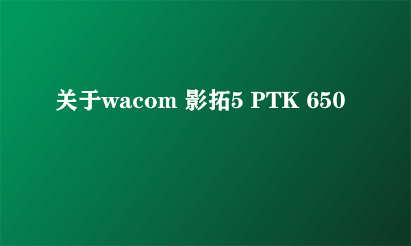 关于wacom 影拓5 PTK 650