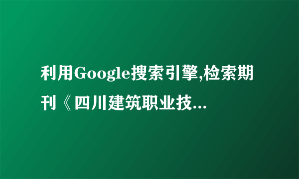 利用Google搜索引擎,检索期刊《四川建筑职业技术学院学报》办刊的主要特色。