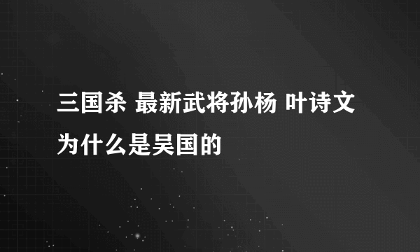 三国杀 最新武将孙杨 叶诗文为什么是吴国的