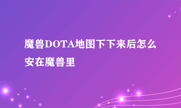 魔兽DOTA地图下下来后怎么安在魔兽里