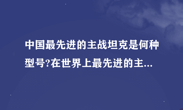 中国最先进的主战坦克是何种型号?在世界上最先进的主战坦克中排第几位？