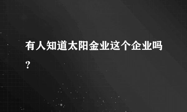 有人知道太阳金业这个企业吗？