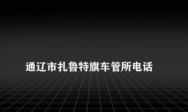 
通辽市扎鲁特旗车管所电话

