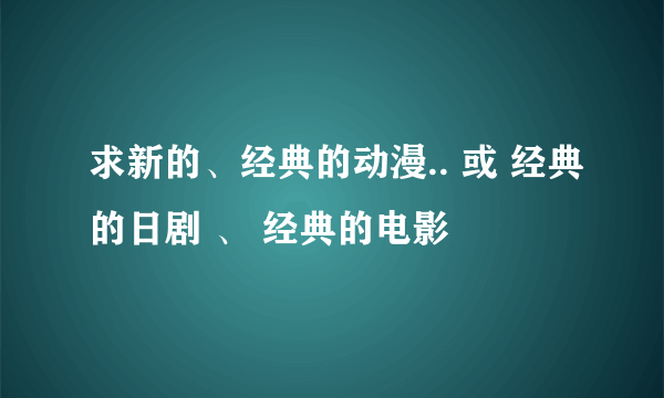 求新的、经典的动漫.. 或 经典的日剧 、 经典的电影