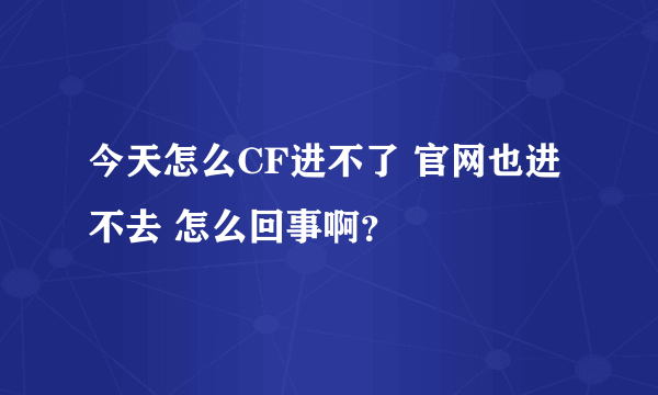 今天怎么CF进不了 官网也进不去 怎么回事啊？