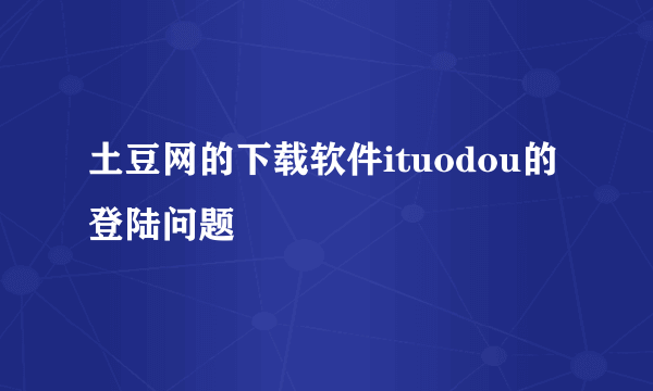 土豆网的下载软件ituodou的登陆问题