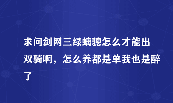 求问剑网三绿螭骢怎么才能出双骑啊，怎么养都是单我也是醉了