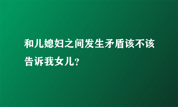 和儿媳妇之间发生矛盾该不该告诉我女儿？