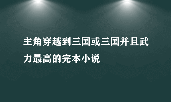 主角穿越到三国或三国并且武力最高的完本小说